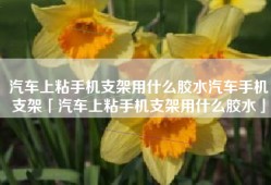 汽车上粘手机支架用什么胶水汽车手机支架「汽车上粘手机支架用什么胶水」