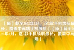 【原】截至2022年8月，这5款手机续航最长，覆盖中高端手机续航「【原】截至2022年8月，这5款手机续航最长，覆盖中高端」