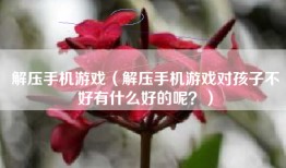 解压手机游戏（解压手机游戏对孩子不好有什么好的呢？）