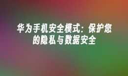 华为手机安全模式：保护您的隐私与数据安全手机保护「华为手机安全模式：保护您的隐私与数据安全」