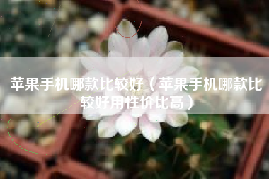 苹果手机哪款比较好（苹果手机哪款比较好用性价比高）